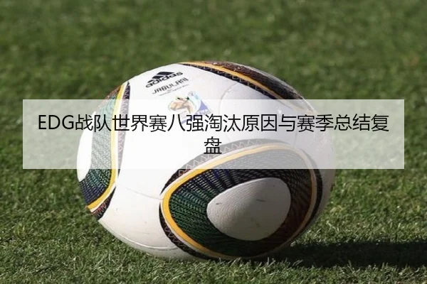 EDG战队世界赛八强淘汰原因与赛季总结复盘